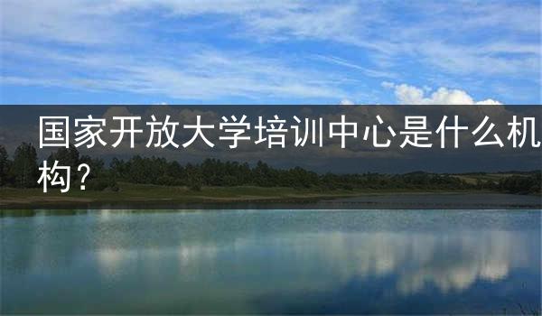 国家开放大学培训中心是什么机构？