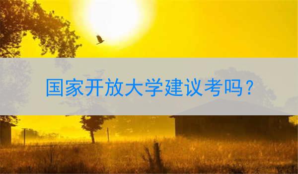 国家开放大学建议考吗？