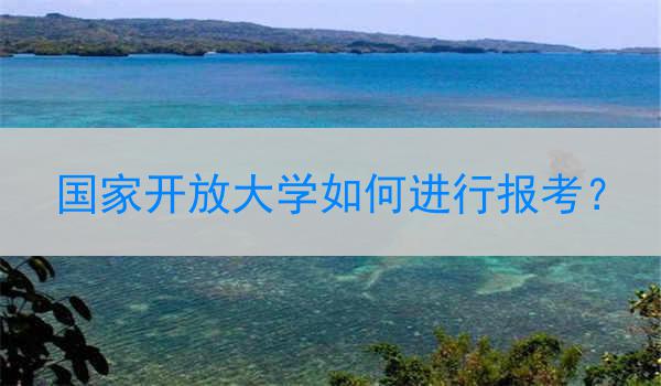 国家开放大学如何进行报考？
