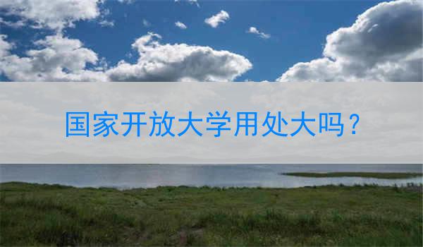 国家开放大学用处大吗？
