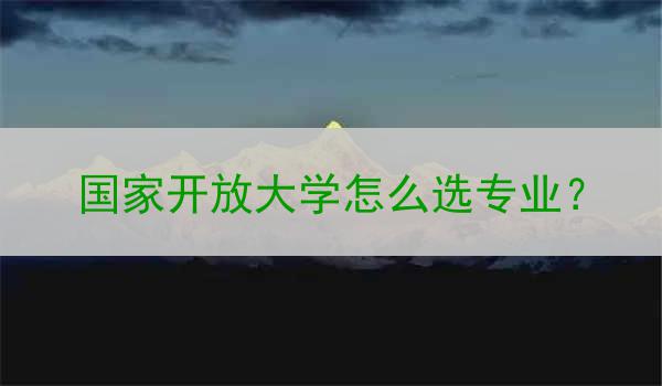 国家开放大学怎么选专业？