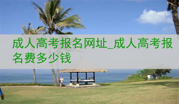 成人高考报名网址_成人高考报名费多少钱