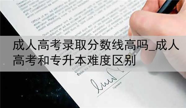 成人高考录取分数线高吗_成人高考和专升本难度区别