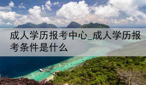 成人学历报考中心_成人学历报考条件是什么