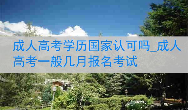 成人高考学历国家认可吗_成人高考一般几月报名考试