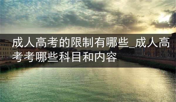 成人高考的限制有哪些_成人高考考哪些科目和内容