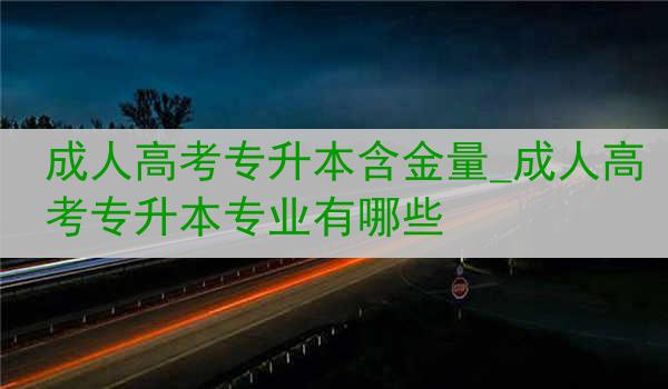 成人高考专升本含金量_成人高考专升本专业有哪些