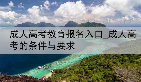 成人高考教育报名入口_成人高考的条件与要求