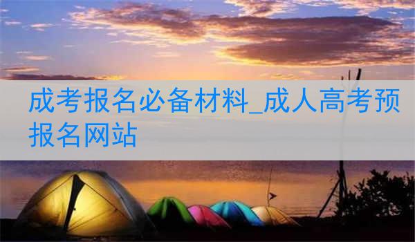 成考报名必备材料_成人高考预报名网站