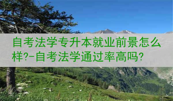 自考法学专升本就业前景怎么样?-自考法学通过率高吗?