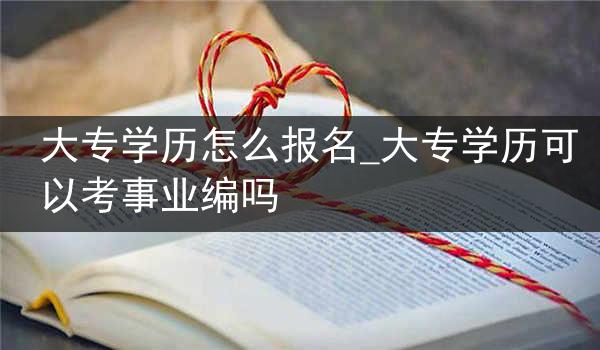 大专学历怎么报名_大专学历可以考事业编吗