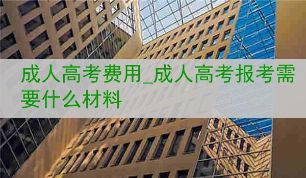 成人高考费用_成人高考报考需要什么材料