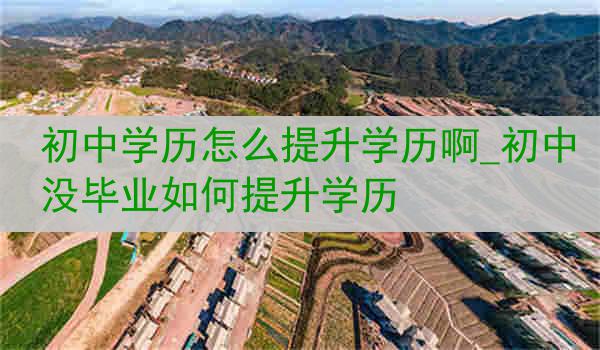 初中学历怎么提升学历啊_初中没毕业如何提升学历