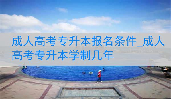 成人高考专升本报名条件_成人高考专升本学制几年