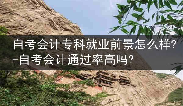 自考会计专科就业前景怎么样?-自考会计通过率高吗?