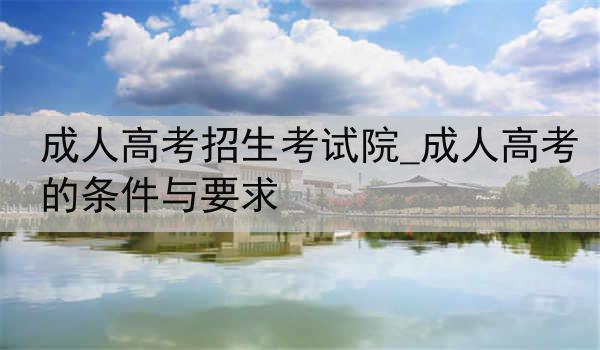 成人高考招生考试院_成人高考的条件与要求