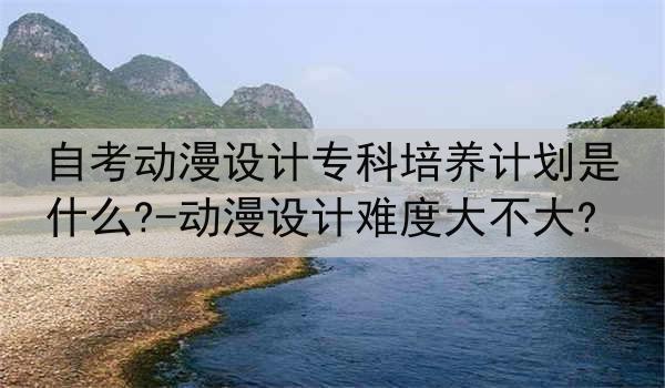 自考动漫设计专科培养计划是什么?-动漫设计难度大不大?