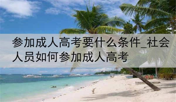 参加成人高考要什么条件_社会人员如何参加成人高考