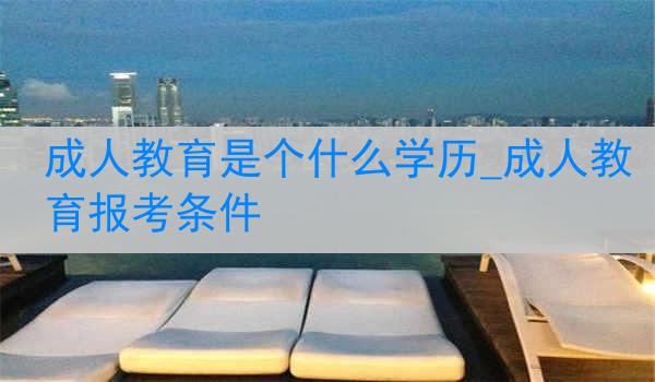 成人教育是个什么学历_成人教育报考条件