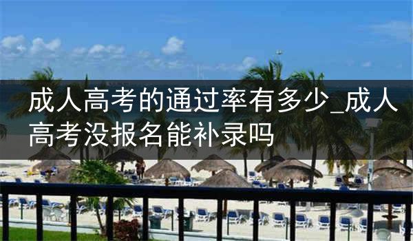 成人高考的通过率有多少_成人高考没报名能补录吗