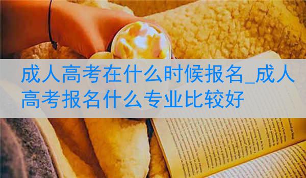 成人高考在什么时候报名_成人高考报名什么专业比较好