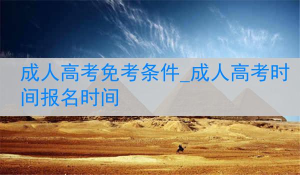 成人高考免考条件_成人高考时间报名时间