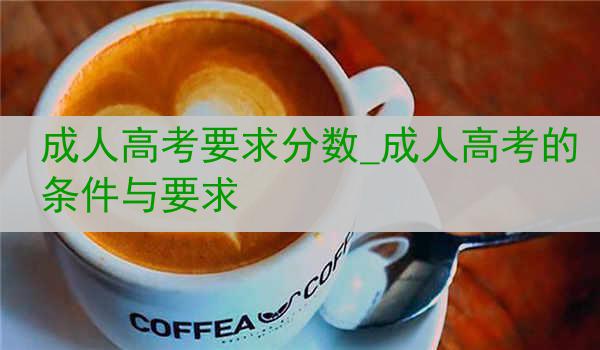 成人高考要求分数_成人高考的条件与要求