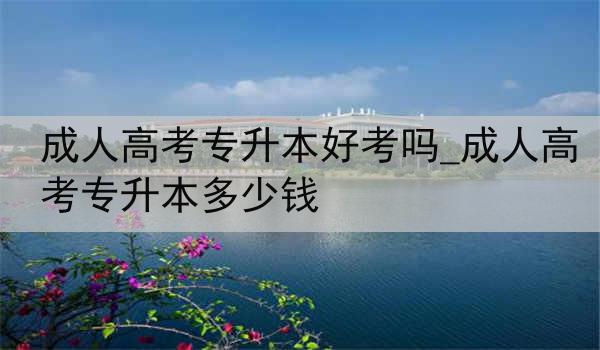 成人高考专升本好考吗_成人高考专升本多少钱