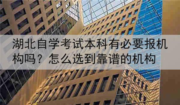 湖北自学考试本科有必要报机构吗？怎么选到靠谱的机构