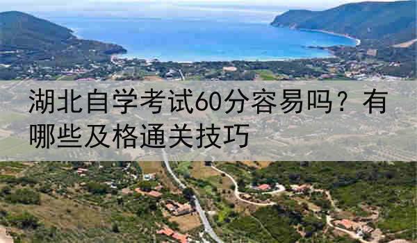 湖北自学考试60分容易吗？有哪些及格通关技巧