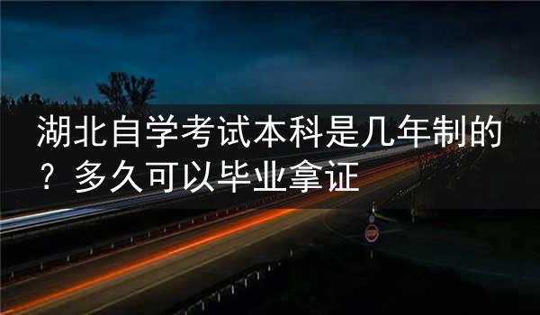 湖北自学考试本科是几年制的？多久可以毕业拿证