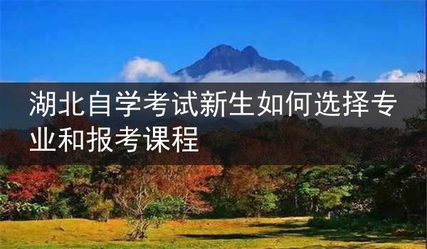 湖北自学考试新生如何选择专业和报考课程