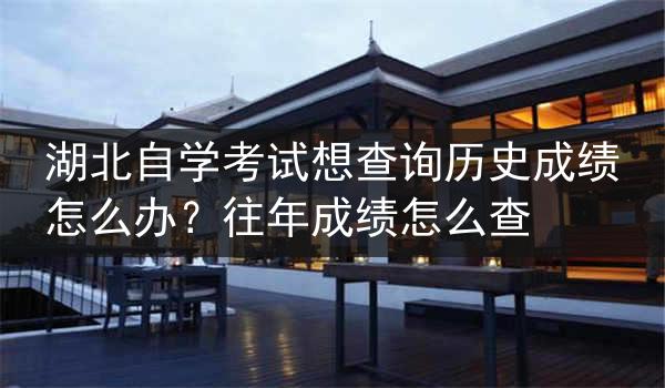湖北自学考试想查询历史成绩怎么办？往年成绩怎么查