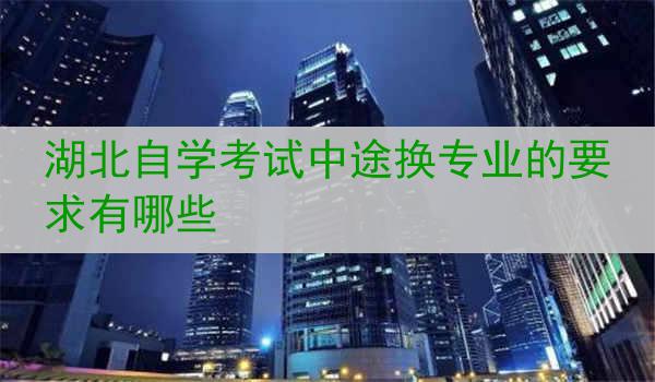 湖北自学考试中途换专业的要求有哪些