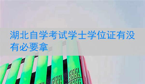 湖北自学考试学士学位证有没有必要拿
