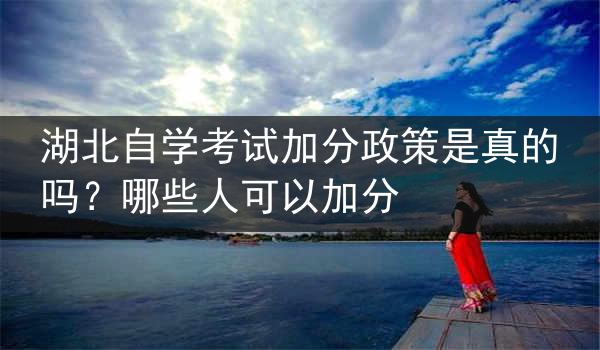 湖北自学考试加分政策是真的吗？哪些人可以加分