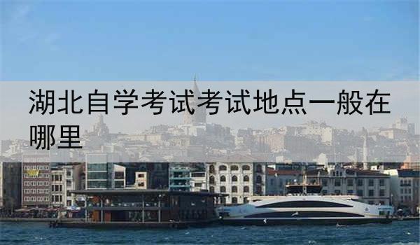 湖北自学考试考试地点一般在哪里