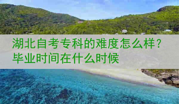湖北自考专科的难度怎么样？毕业时间在什么时候