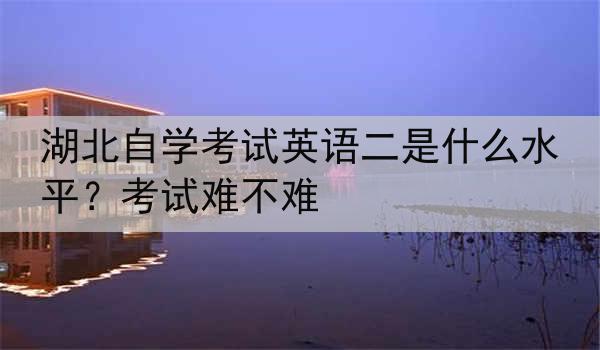 湖北自学考试英语二是什么水平？考试难不难