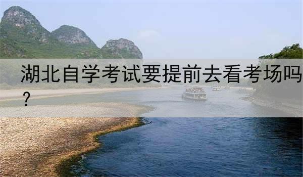 湖北自学考试要提前去看考场吗？