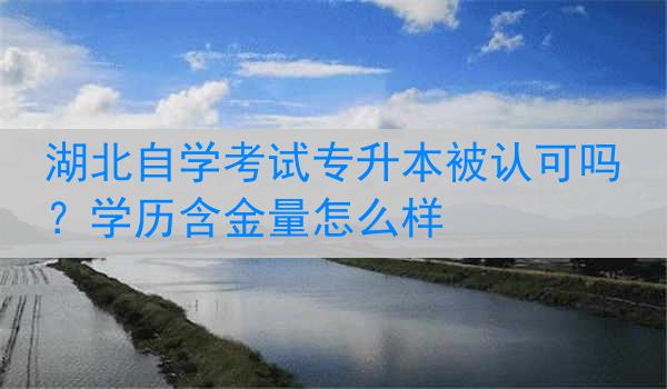 湖北自学考试专升本被认可吗？学历含金量怎么样