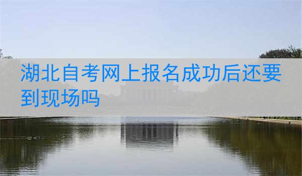 湖北自考网上报名成功后还要到现场吗
