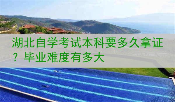 湖北自学考试本科要多久拿证？毕业难度有多大