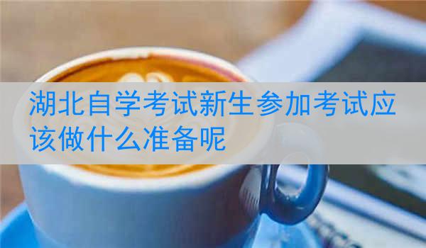 湖北自学考试新生参加考试应该做什么准备呢