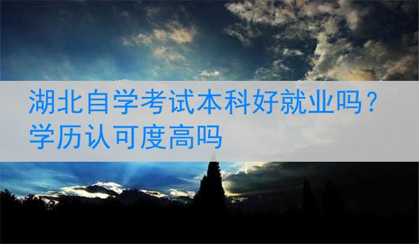 湖北自学考试本科好就业吗？学历认可度高吗