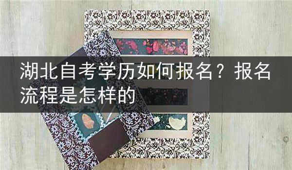 湖北自考学历如何报名？报名流程是怎样的