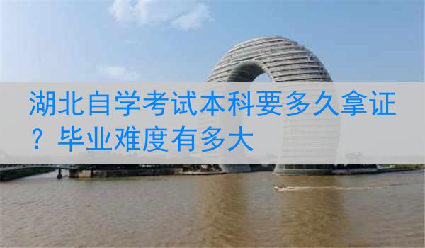 湖北自学考试本科要多久拿证？毕业难度有多大