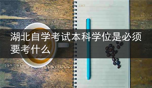 湖北自学考试本科学位是必须要考什么