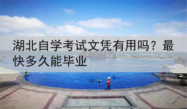 湖北自学考试文凭有用吗？最快多久能毕业