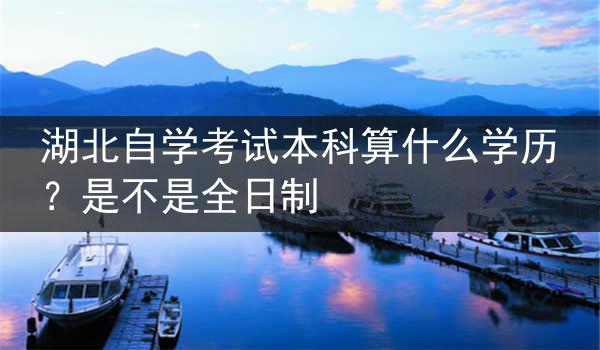 湖北自学考试本科算什么学历？是不是全日制